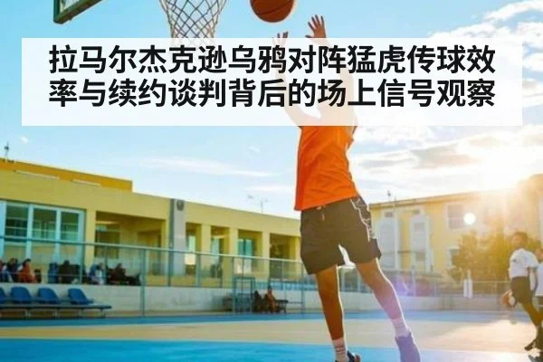 拉马尔杰克逊乌鸦对阵猛虎传球效率与续约谈判背后的场上信号观察
